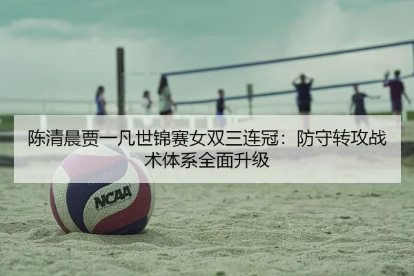 陈清晨贾一凡世锦赛女双三连冠：防守转攻战术体系全面升级