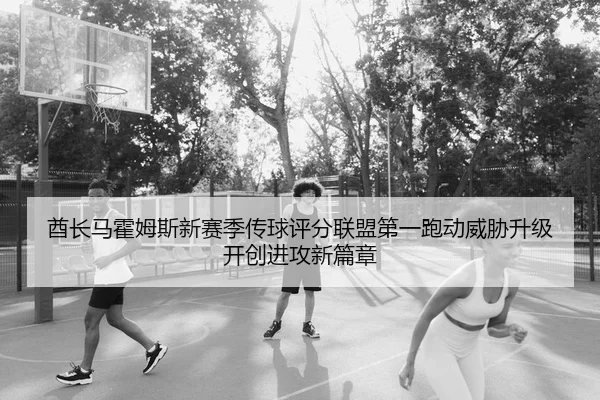 酋长马霍姆斯新赛季传球评分联盟第一跑动威胁升级开创进攻新篇章
